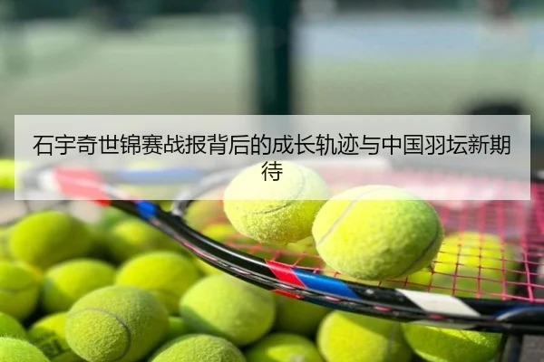 石宇奇世锦赛战报背后的成长轨迹与中国羽坛新期待