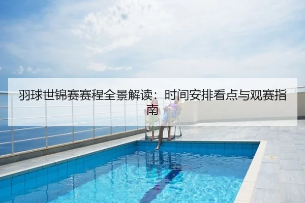 羽球世锦赛赛程全景解读：时间安排看点与观赛指南