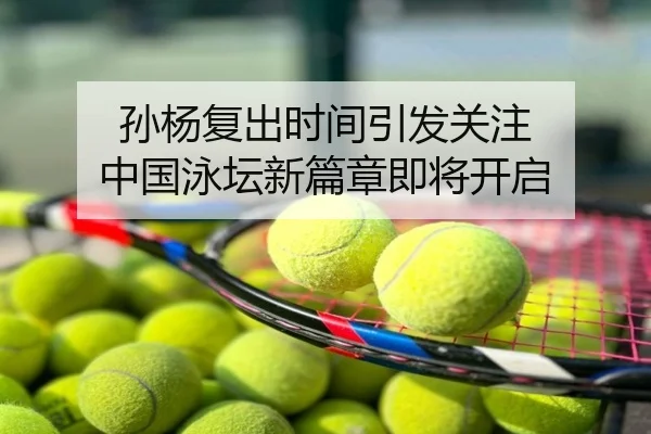 孙杨复出时间引发关注 中国泳坛新篇章即将开启