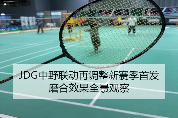 JDG中野联动再调整新赛季首发磨合效果全景观察
