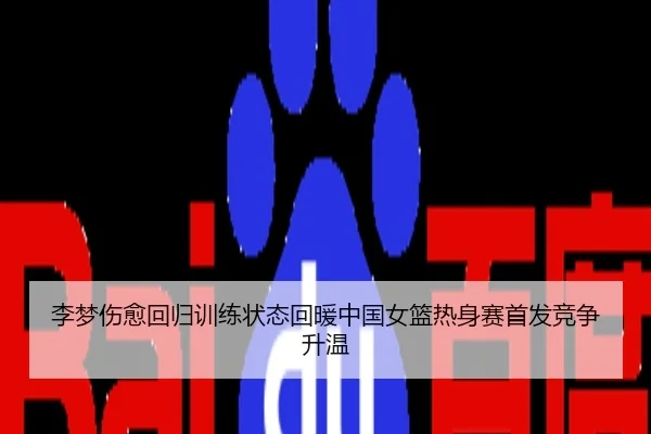 李梦伤愈回归训练状态回暖中国女篮热身赛首发竞争升温