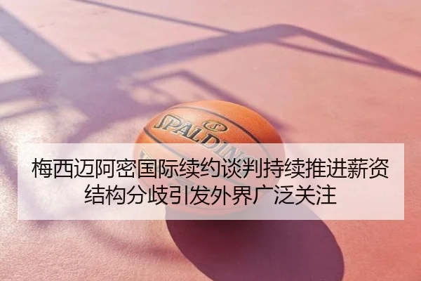 梅西迈阿密国际续约谈判持续推进薪资结构分歧引发外界广泛关注