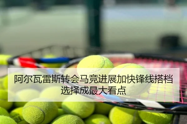阿尔瓦雷斯转会马竞进展加快锋线搭档选择成最大看点
