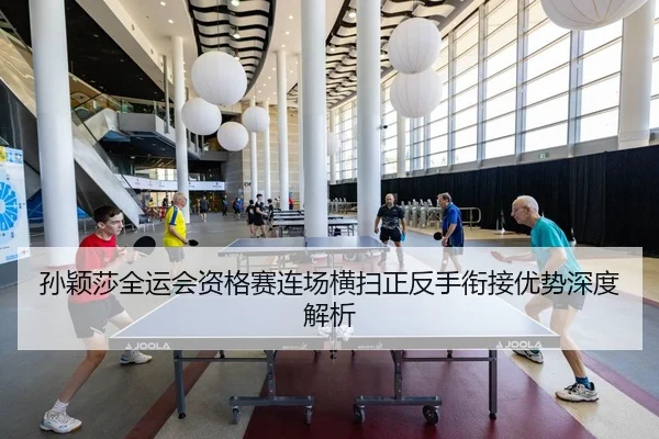孙颖莎全运会资格赛连场横扫正反手衔接优势深度解析