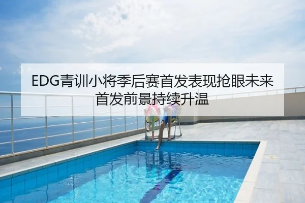 EDG青训小将季后赛首发表现抢眼未来首发前景持续升温