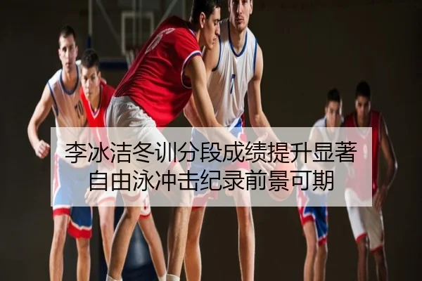 李冰洁冬训分段成绩提升显著 自由泳冲击纪录前景可期
